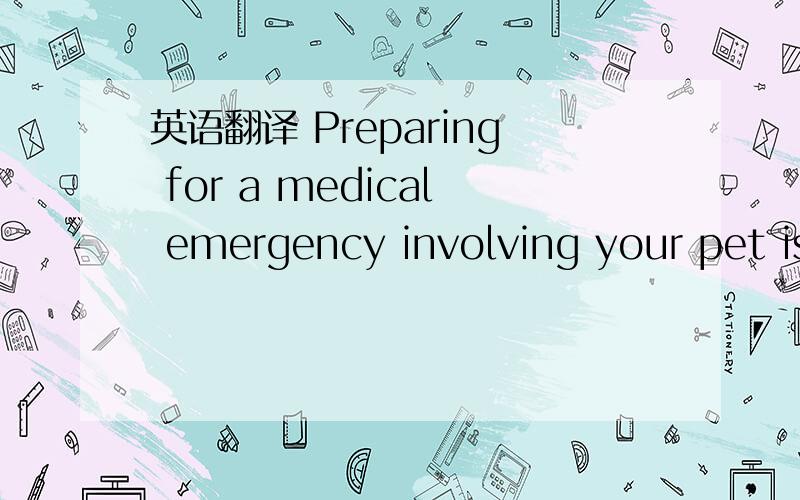 英语翻译 Preparing for a medical emergency involving your pet is always best accomplished