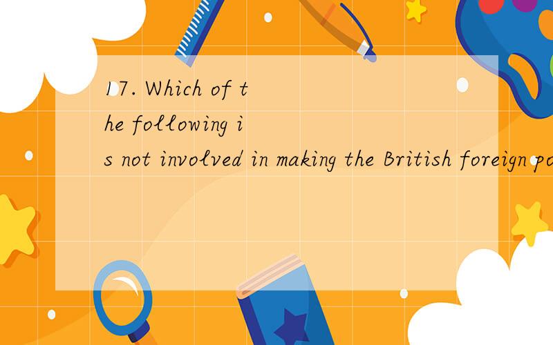 17. Which of the following is not involved in making the British foreign policy?    A. The Queen of Britain    B. The Foreign and Commonwealth office    C. The Prime Minister and the Cabinet    D. The Ministry of Defence and the Treasury英语国家