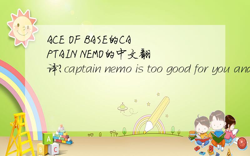 ACE OF BASE的CAPTAIN NEMO的中文翻译?captain nemo is too good for you and metake a voyage to the bottom of the seahe's a riddle you will see in the middle of the seaif you ask him things about life then he will say:oh no, i'm far too continental