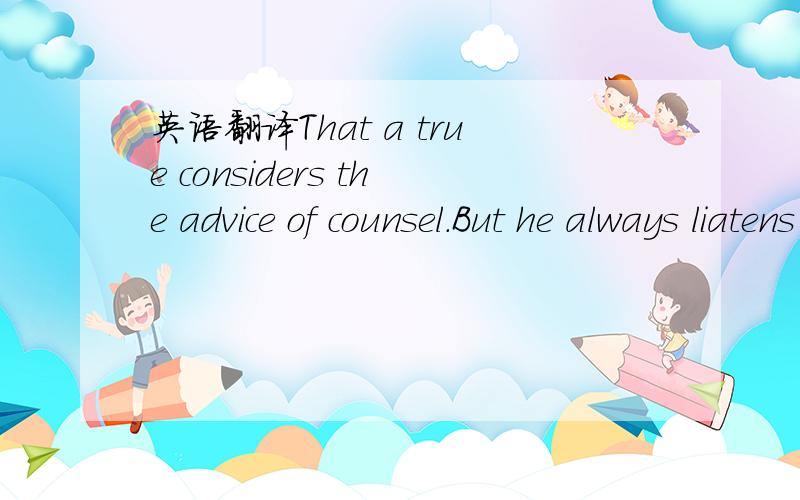 英语翻译That a true considers the advice of counsel.But he always liatens to his own heart