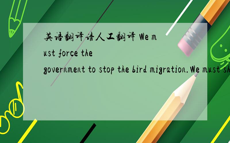 英语翻译请人工翻译 We must force the government to stop the bird migration.We must shoot all birds,field all our men and troops...