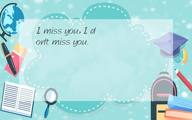 I miss you,I don't miss you.