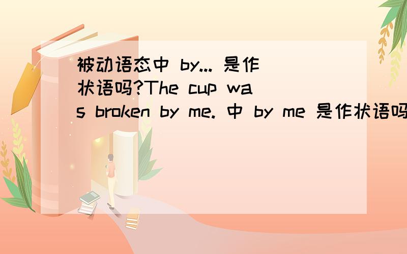 被动语态中 by... 是作状语吗?The cup was broken by me. 中 by me 是作状语吗?