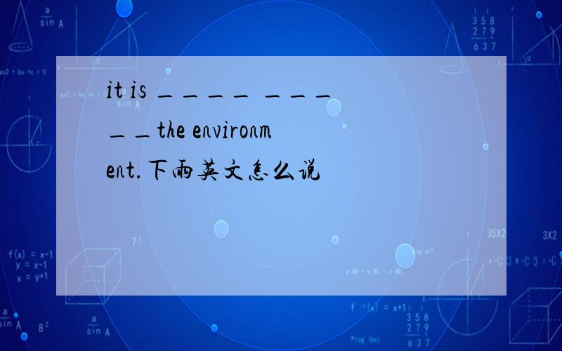 it is ____ _____the environment.下雨英文怎么说