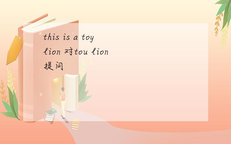 this is a toy lion 对tou lion提问