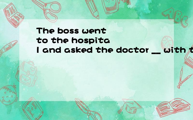 The boss went to the hospital and asked the doctor __ with the young worker.key:what was the matter这个为什么不用改换成陈述语序呢