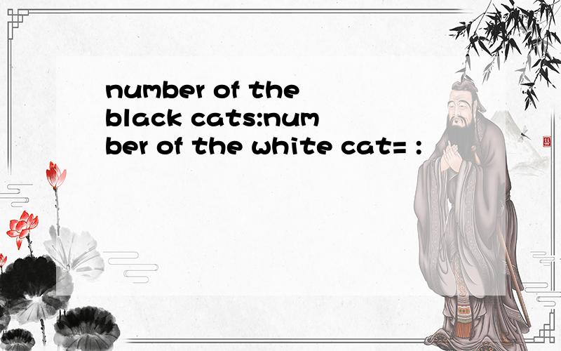 number of the black cats:number of the white cat= :
