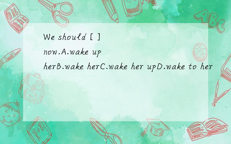 We should [ ] now.A.wake up herB.wake herC.wake her upD.wake to her
