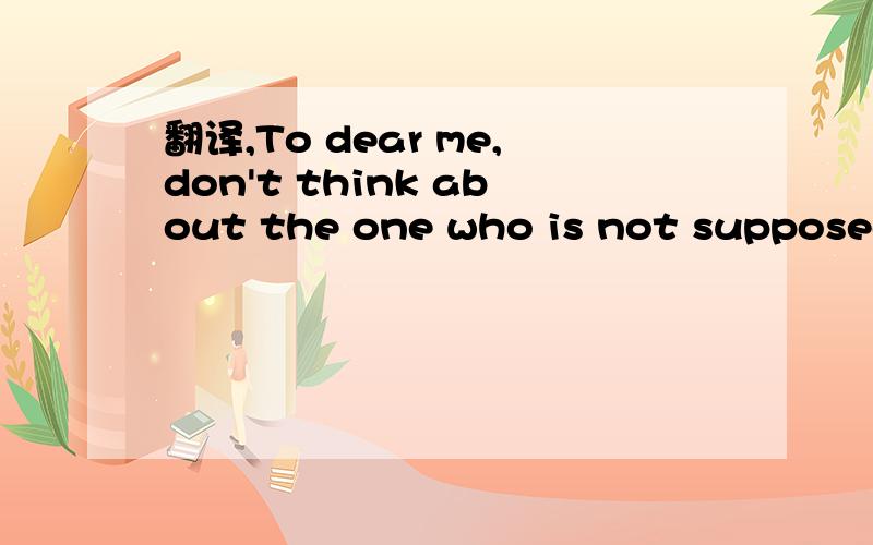翻译,To dear me,don't think about the one who is not supposed to be.
