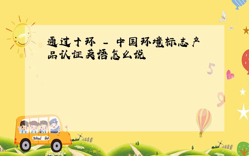 通过十环 - 中国环境标志产品认证英语怎么说