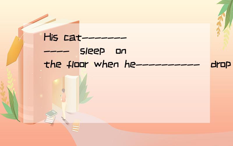 His cat-----------(sleep)on the floor when he----------(drop)his cup怎么填啊