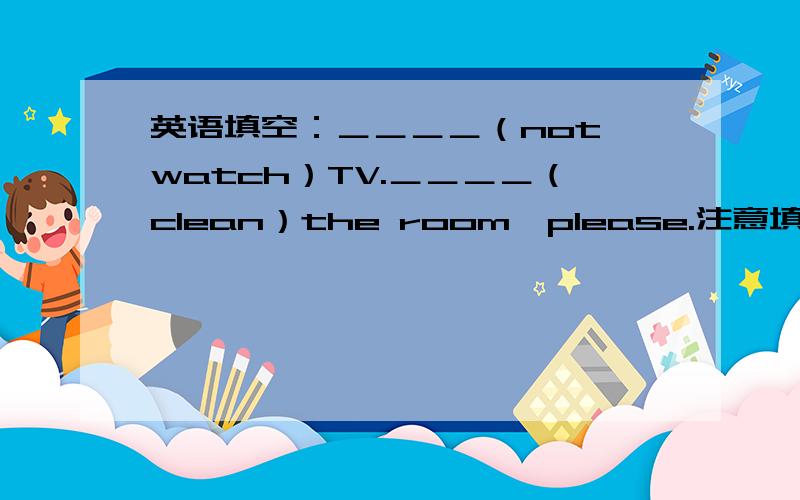 英语填空：＿＿＿＿（not watch）TV.＿＿＿＿（clean）the room,please.注意填入单词的形式.
