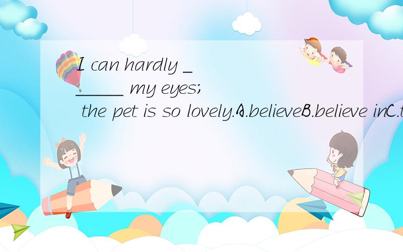 I can hardly ______ my eyes; the pet is so lovely.A.believeB.believe inC.trustD.trust in