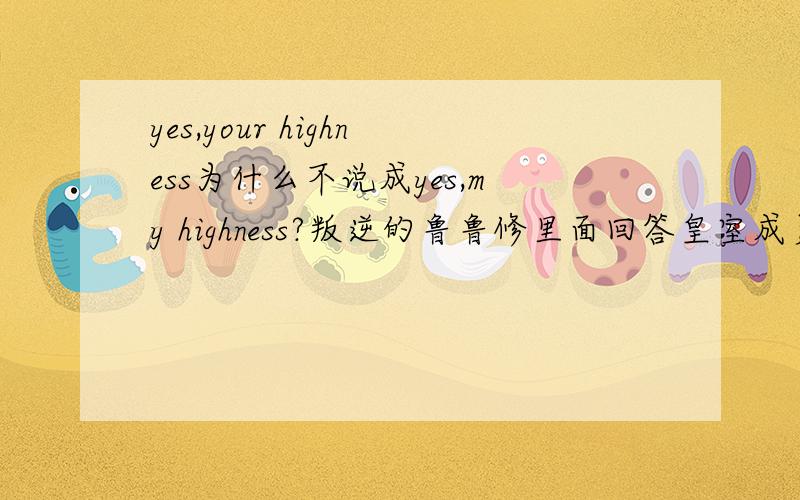 yes,your highness为什么不说成yes,my highness?叛逆的鲁鲁修里面回答皇室成员的话好像都用yes your highness.貌似回答布里塔尼亚皇帝也是用yes,your majesty.