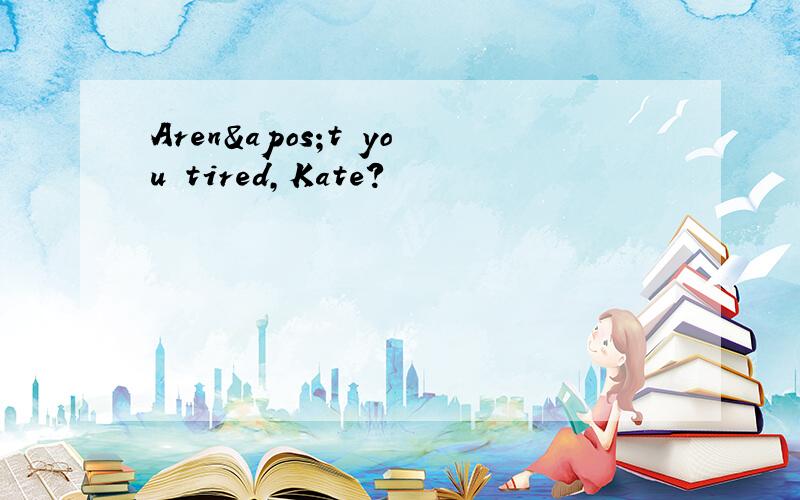Aren't you tired,Kate?