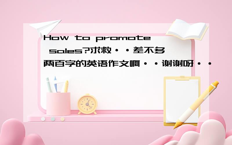 How to promote sales?求救··差不多两百字的英语作文啊··谢谢呀··