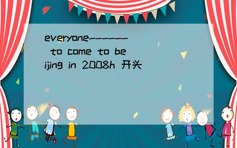 everyone------ to come to beijing in 2008h 开头