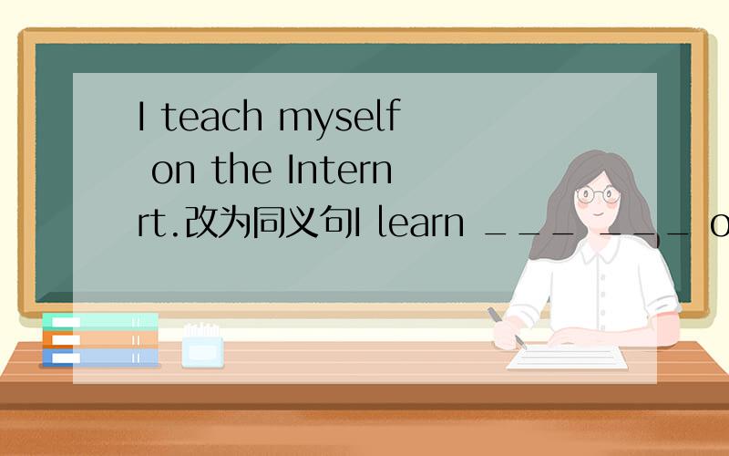 I teach myself on the Internrt.改为同义句I learn ___ ___ on the Internet.