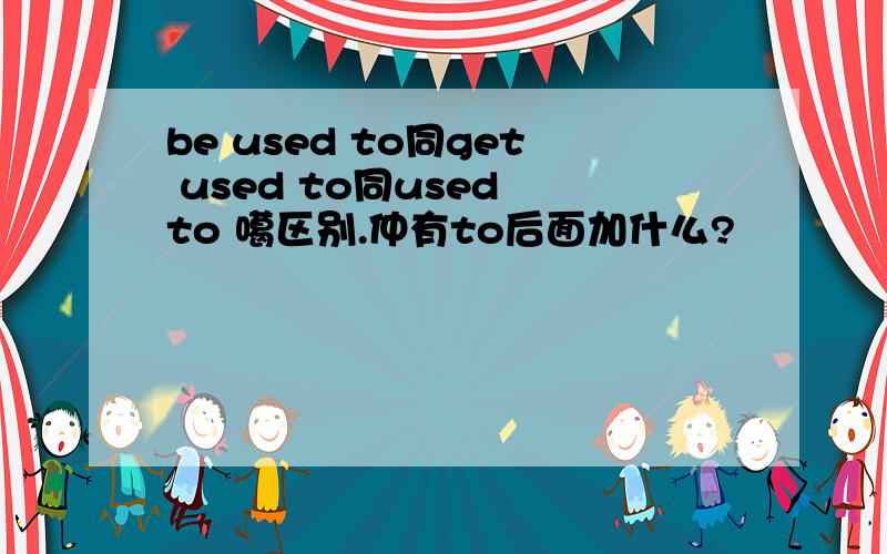 be used to同get used to同used to 噶区别.仲有to后面加什么?