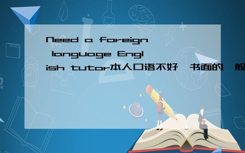 Need a foreign language English tutor本人口语不好,书面的一般水平My oral English is poor,but my reading comprehension is OK.Please contact me by leaving a message here.I am in Tianjin.