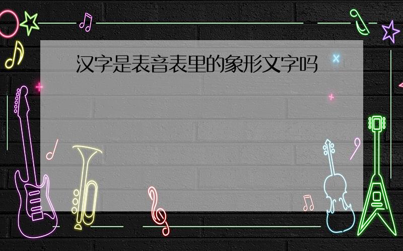 汉字是表音表里的象形文字吗