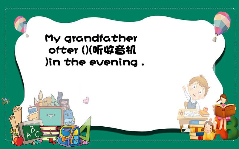 My grandfather ofter ()(听收音机)in the evening .