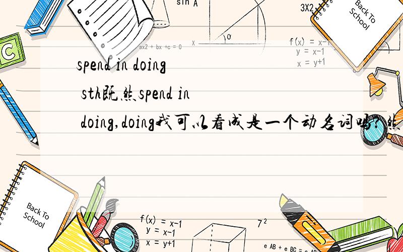 spend in doing sth既然spend in doing,doing我可以看成是一个动名词吗?然后不就等于spend in sth咯.我这样理解对的吗?那如果我写spend in sth,比如说 i spend a lot of time in this book.