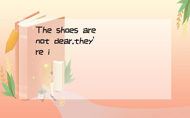 The shoes are not dear.they're i_____