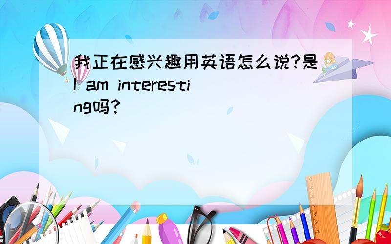 我正在感兴趣用英语怎么说?是I am interesting吗?