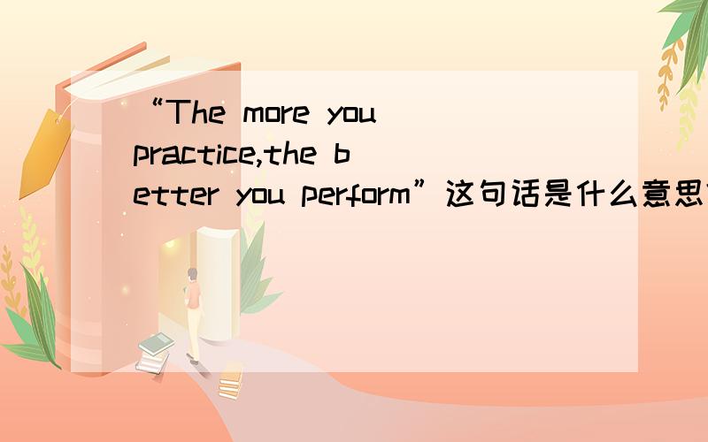 “The more you practice,the better you perform”这句话是什么意思?
