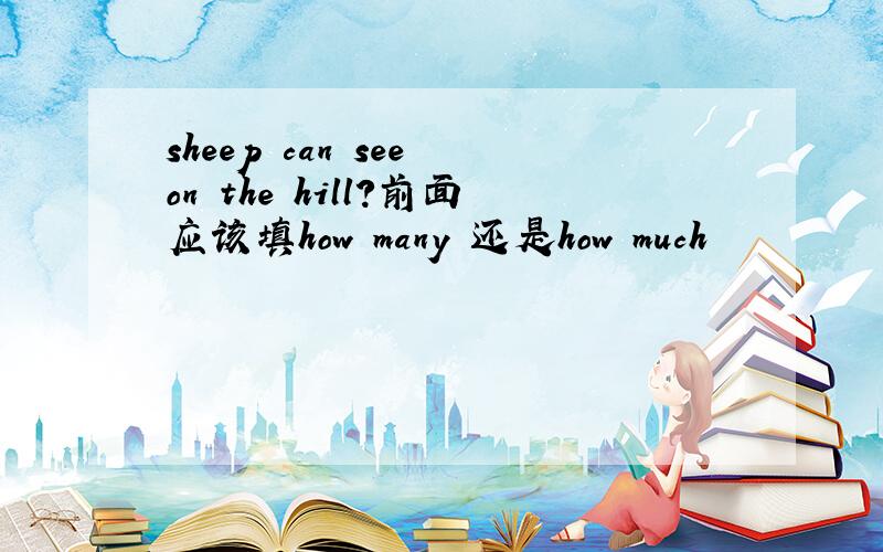sheep can see on the hill?前面应该填how many 还是how much