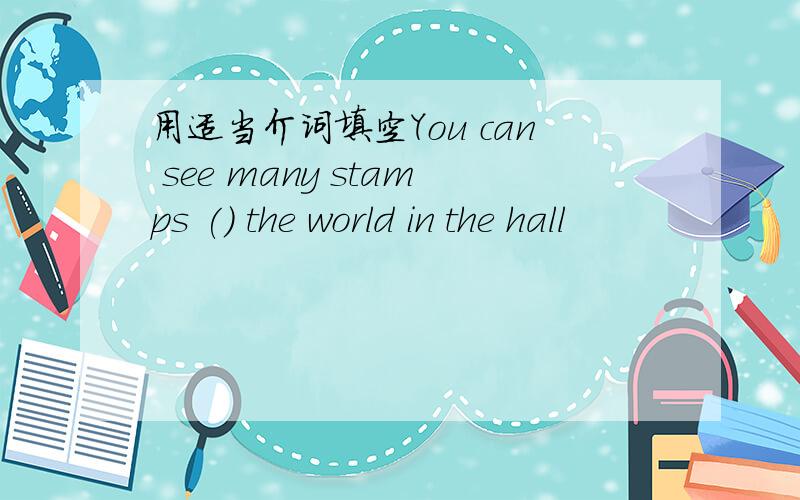 用适当介词填空You can see many stamps () the world in the hall