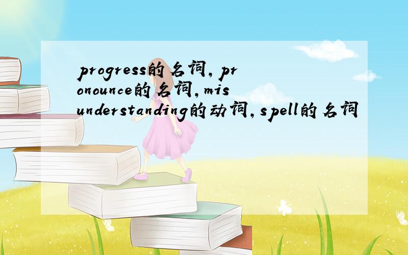 progress的名词,pronounce的名词,misunderstanding的动词,spell的名词