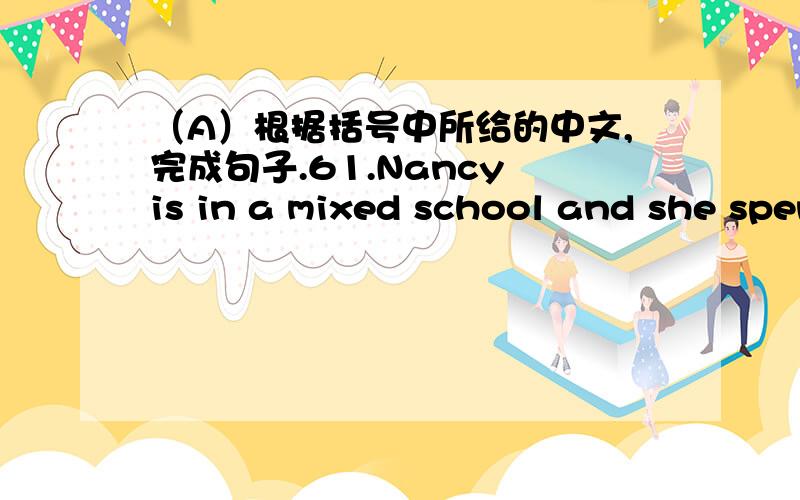 （A）根据括号中所给的中文,完成句子.61.Nancy is in a mixed school and she spends a lot of time ________(操练) softball every day.62.Betty is ________ (慷慨大方的).She is willing to share things with her friends.63.Kitty and I fe