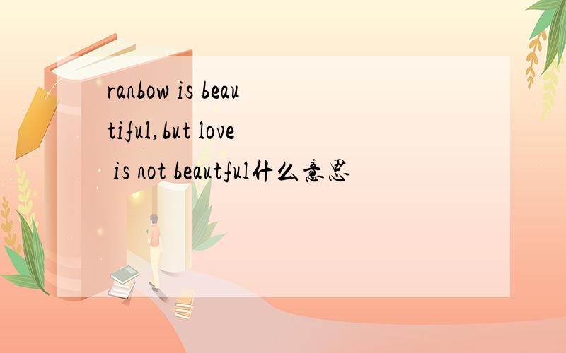 ranbow is beautiful,but love is not beautful什么意思