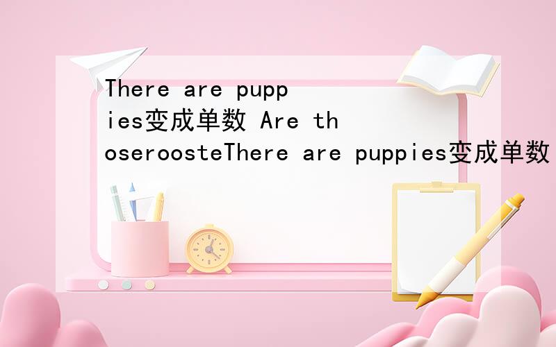 There are puppies变成单数 Are thoseroosteThere are puppies变成单数 Are thoseroostersbig?肯定句