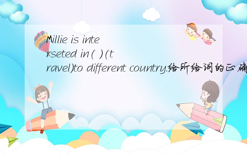 Millie is interseted in( )(travel)to different country.给所给词的正确形式填空