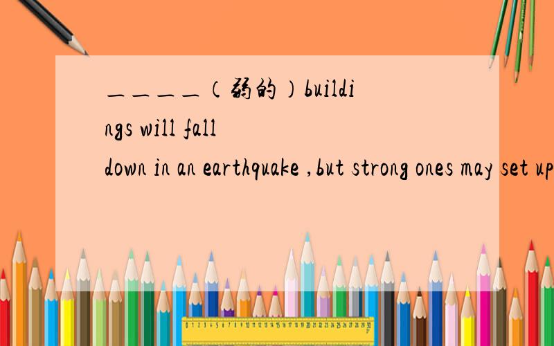 ＿＿＿＿（弱的）buildings will fall down in an earthquake ,but strong ones may set up.填什么?