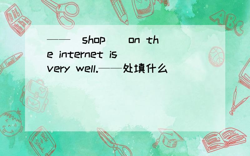——(shop))on the internet is very well.——处填什么