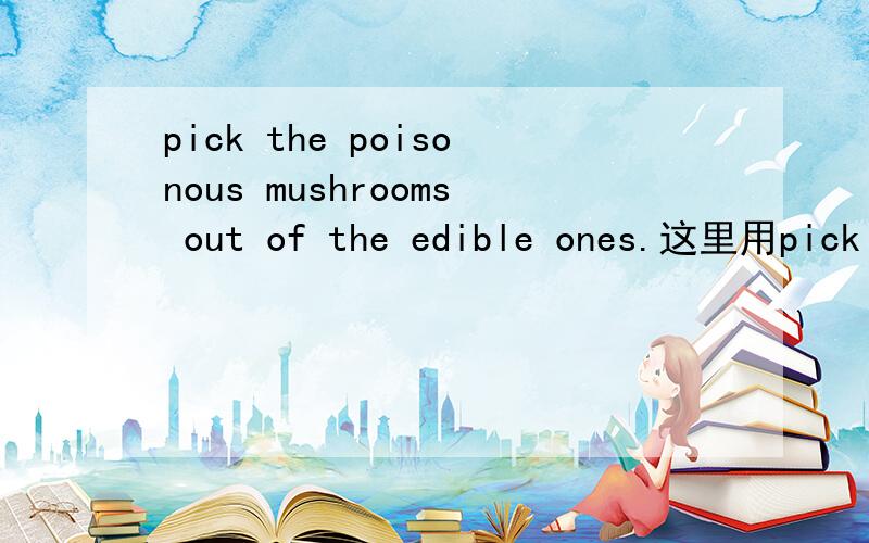 pick the poisonous mushrooms out of the edible ones.这里用pick out合适吗?