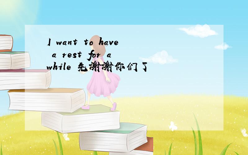 I want to have a rest for a while 先谢谢你们了