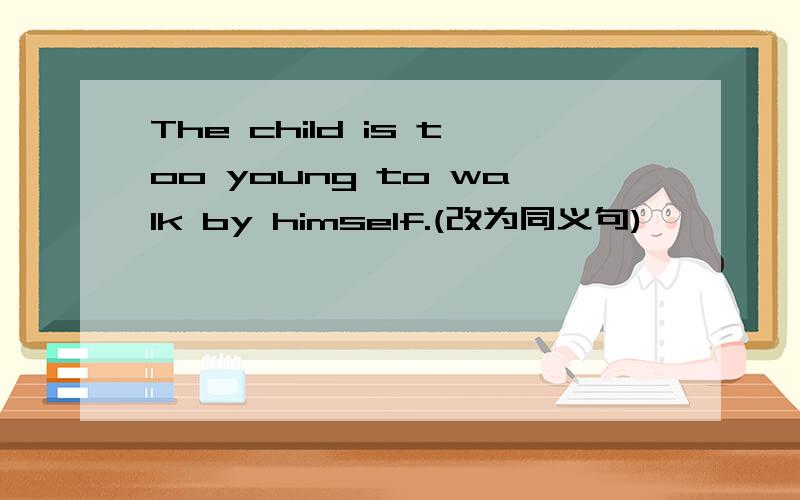 The child is too young to walk by himself.(改为同义句)