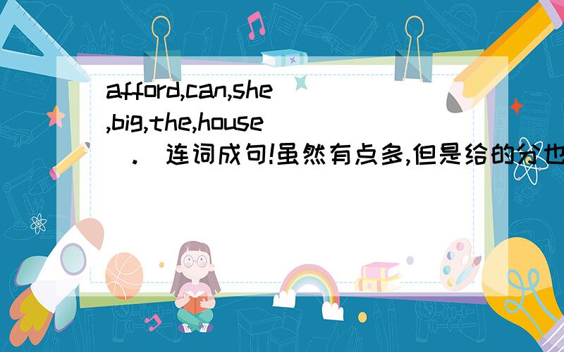 afford,can,she,big,the,house（.）连词成句!虽然有点多,但是给的分也很多.还有这几个：1、 you,like,would,to,the,art,join,club )2、 us,go,let,fishing,afternoon,this (.)3、 any,do,buy,books,she,the,bookstore,in )4、can,I,not,th