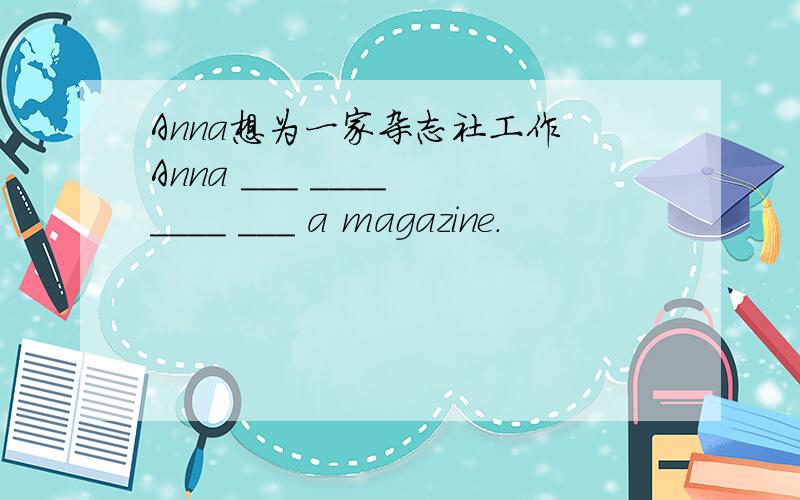 Anna想为一家杂志社工作 Anna ___ ____ ____ ___ a magazine.