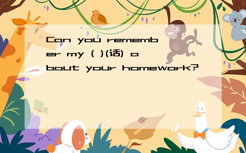 Can you remember my ( )(话) about your homework?