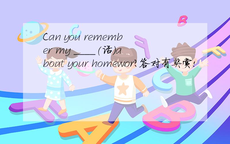 Can you remember my ____(话）about your homewor?答对有奖赏!