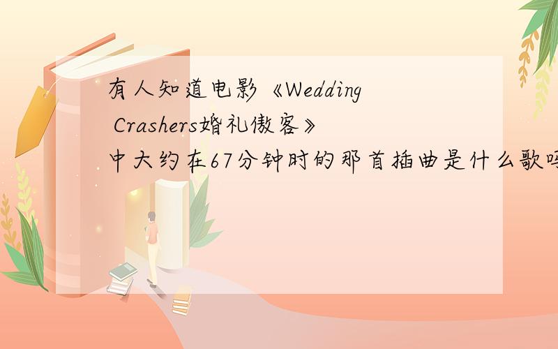 有人知道电影《Wedding Crashers婚礼傲客》中大约在67分钟时的那首插曲是什么歌吗?有没有人知道美国电影《wedding crashers(婚礼傲客)》中大约在67分钟左右时的插曲?当时剧情是夜晚时,男女主人