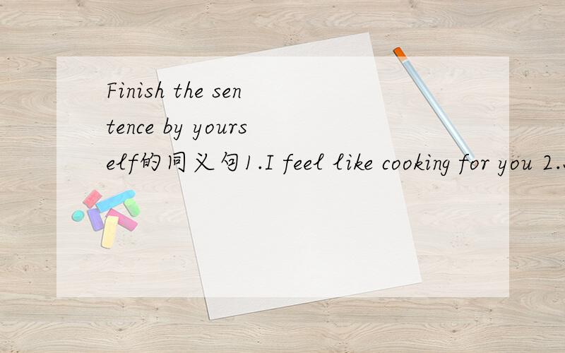Finish the sentence by yourself的同义句1.I feel like cooking for you 2.Shall we go skating?3.Why not have some fish?4.Would you like to help me?5.I would like to have some noodles6.The film is dull.7.I hate being bored 8.Would you mind opening th