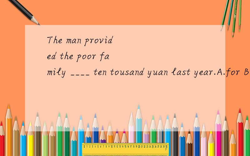 The man provided the poor family ____ ten tousand yuan last year.A.for B.at C.to D.with