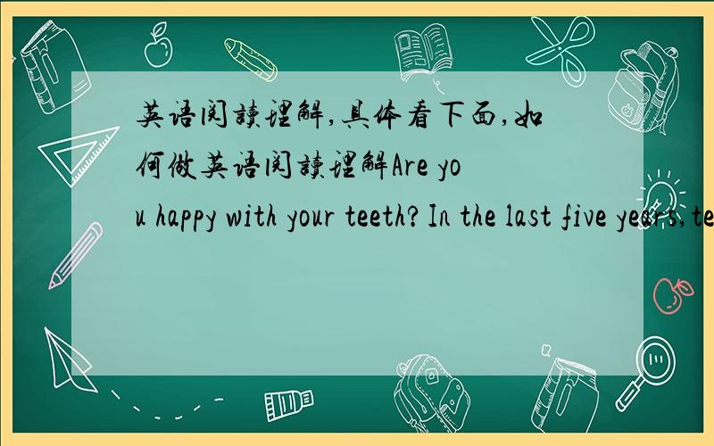 英语阅读理解,具体看下面,如何做英语阅读理解Are you happy with your teeth?In the last five years,teeth whitening has become very popular among young Americans.Now the trend(潮流)has come to China.If you turn on the TV you can see